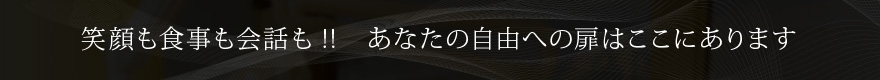 笑顔も食事も会話も!!　あなたの自由への扉はここにあります