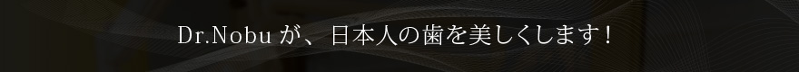 Dr.Nobuが、日本人の歯を美しくします！