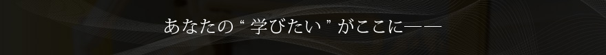 あなたの“学びたい”がここに――